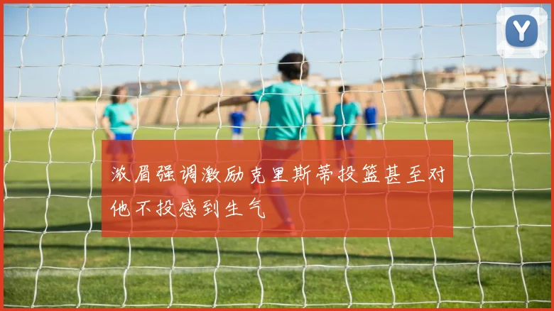浓眉强调激励克里斯蒂投篮甚至对他不投感到生气