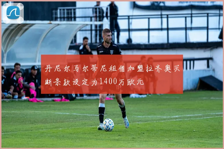 丹尼尔马尔蒂尼租借加盟拉齐奥买断条款设定为1400万欧元