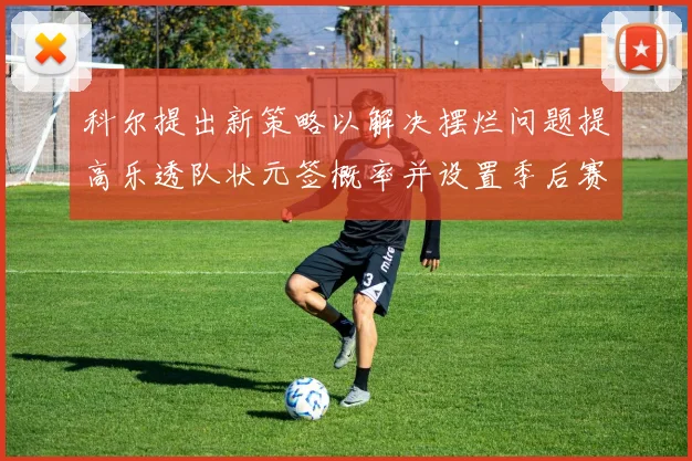 科尔提出新策略以解决摆烂问题提高乐透队状元签概率并设置季后赛奖励