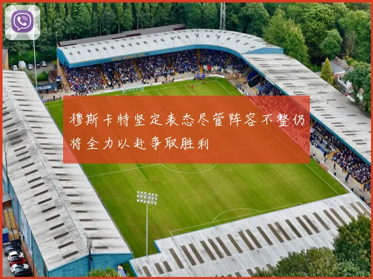 穆斯卡特坚定表态尽管阵容不整仍将全力以赴争取胜利