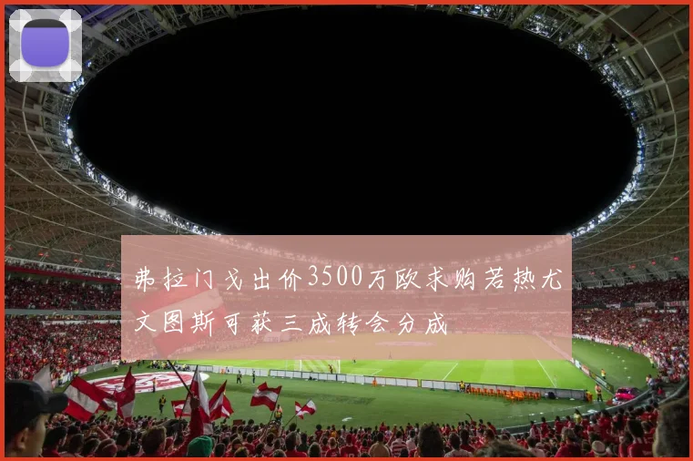 弗拉门戈出价3500万欧求购若热尤文图斯可获三成转会分成