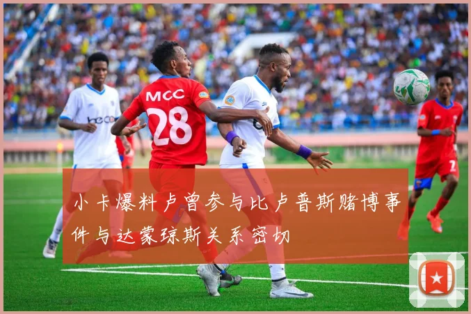 小卡爆料卢曾参与比卢普斯赌博事件与达蒙琼斯关系密切