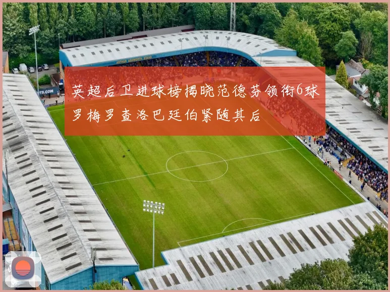 英超后卫进球榜揭晓范德芬领衔6球罗梅罗查洛巴廷伯紧随其后