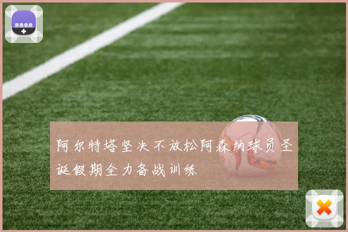 阿尔特塔坚决不放松阿森纳球员圣诞假期全力备战训练