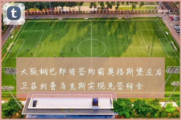 大阪钢巴即将签约前奥格斯堡左后卫菲利普马克斯实现免签转会