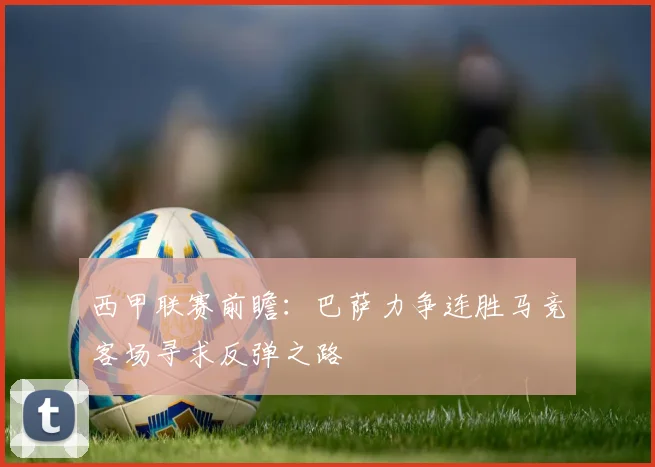 西甲联赛前瞻：巴萨力争连胜马竞客场寻求反弹之路