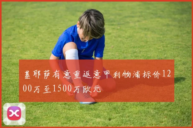基耶萨有意重返意甲利物浦标价1200万至1500万欧元