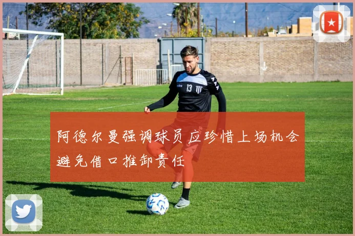 阿德尔曼强调球员应珍惜上场机会避免借口推卸责任