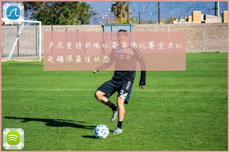 卢尼坚持训练以备每场比赛全力以赴确保最佳状态