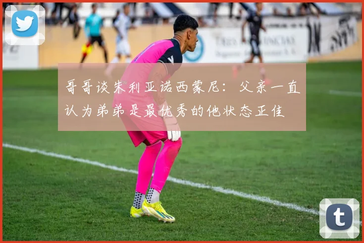 哥哥谈朱利亚诺西蒙尼：父亲一直认为弟弟是最优秀的他状态正佳