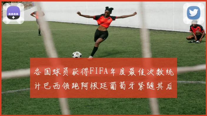 各国球员获得FIFA年度最佳次数统计巴西领跑阿根廷葡萄牙紧随其后