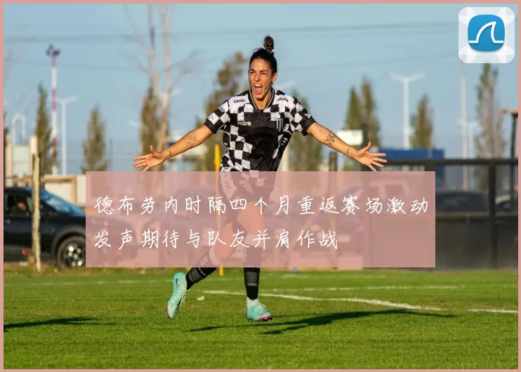 德布劳内时隔四个月重返赛场激动发声期待与队友并肩作战