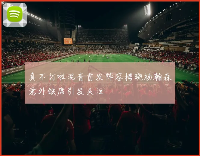 真不打啦混音首发阵容揭晓杨瀚森意外缺席引发关注