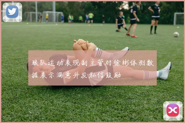 狼队运动表现副主管对徐彬体测数据表示满意并发私信鼓励