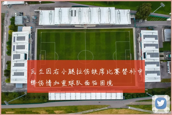 瓦兰因右小腿拉伤缺席比赛替补中锋伤情加重球队面临困境