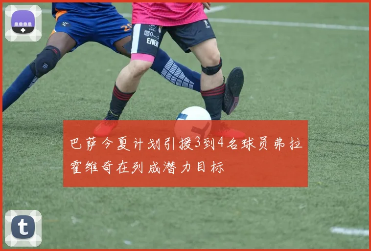 巴萨今夏计划引援3到4名球员弗拉霍维奇在列成潜力目标