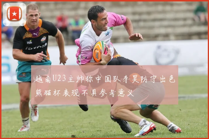 越南U23主帅称中国队李昊防守出色熊猫杯表现不具参考意义