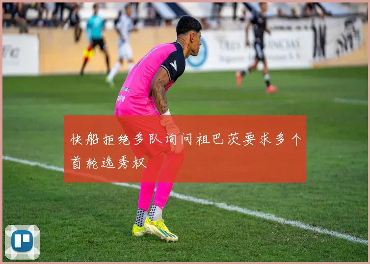 快船拒绝多队询问祖巴茨要求多个首轮选秀权