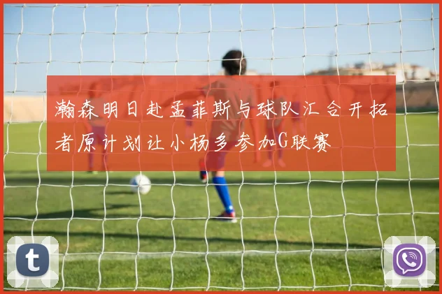 瀚森明日赴孟菲斯与球队汇合开拓者原计划让小杨多参加G联赛