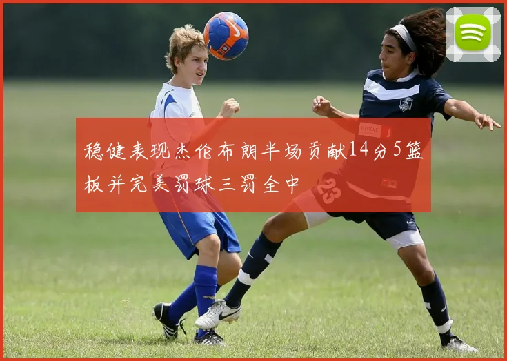 稳健表现杰伦布朗半场贡献14分5篮板并完美罚球三罚全中