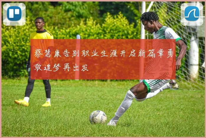 蔡慧康告别职业生涯开启新篇章勇敢追梦再出发