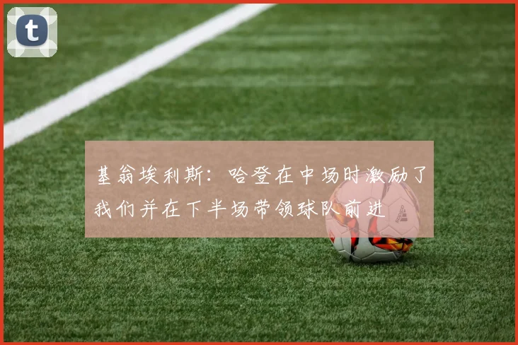 基翁埃利斯：哈登在中场时激励了我们并在下半场带领球队前进