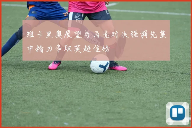 维卡里奥展望与马竞对决强调先集中精力争取英超佳绩