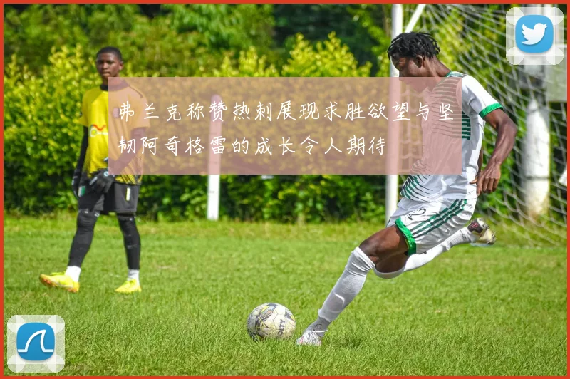 弗兰克称赞热刺展现求胜欲望与坚韧阿奇格雷的成长令人期待